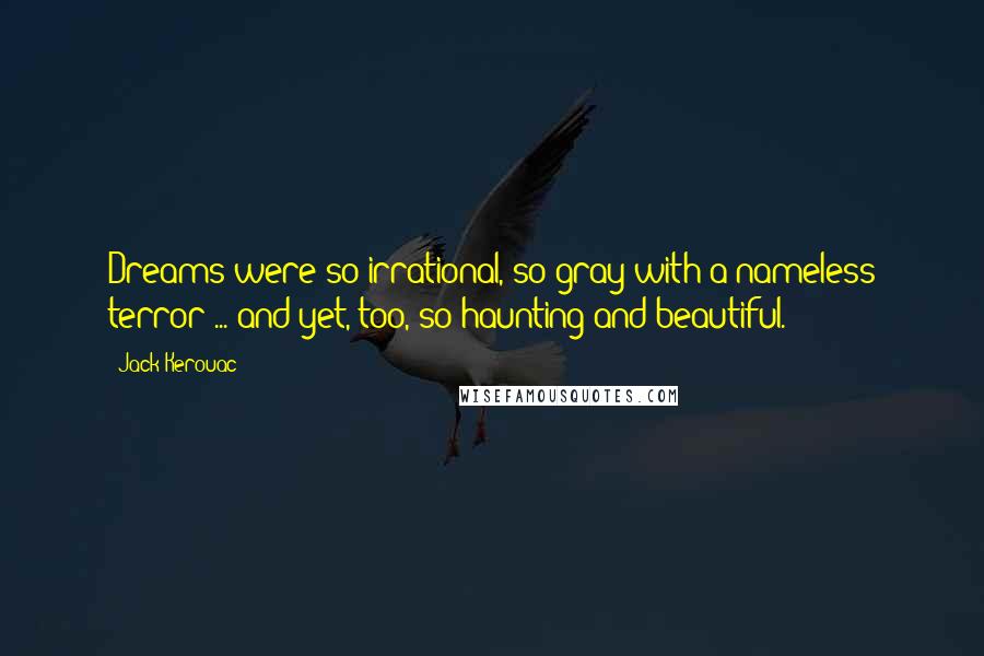 Jack Kerouac Quotes: Dreams were so irrational, so gray with a nameless terror ... and yet, too, so haunting and beautiful.