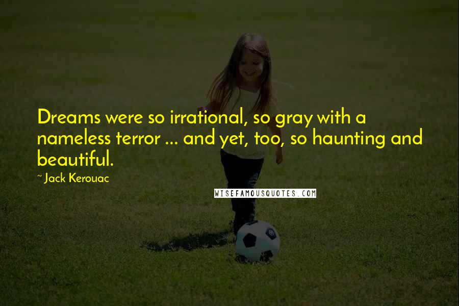 Jack Kerouac Quotes: Dreams were so irrational, so gray with a nameless terror ... and yet, too, so haunting and beautiful.