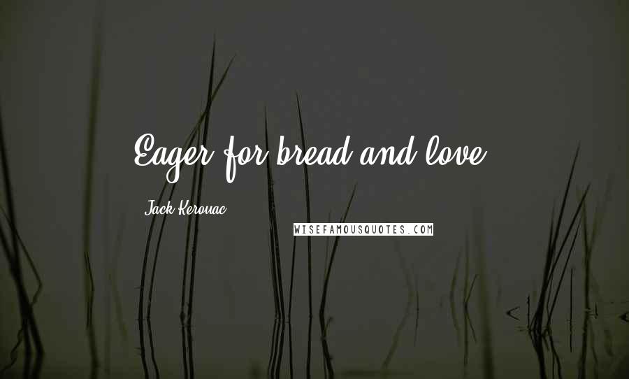 Jack Kerouac Quotes: Eager for bread and love.
