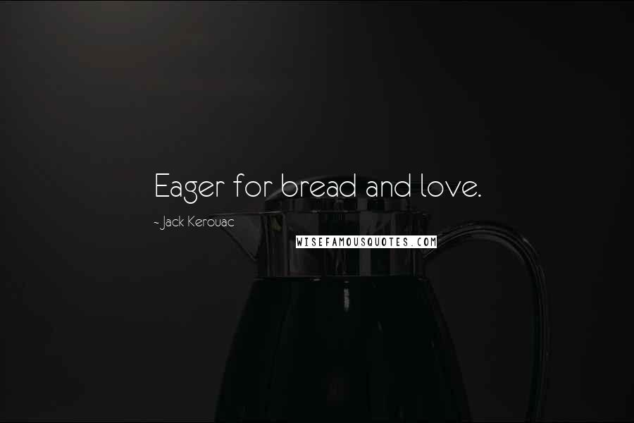 Jack Kerouac Quotes: Eager for bread and love.