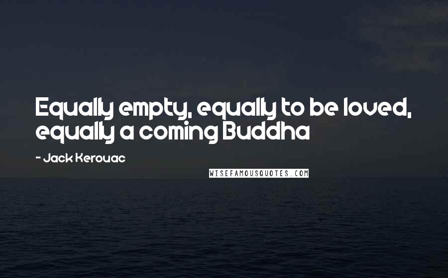 Jack Kerouac Quotes: Equally empty, equally to be loved, equally a coming Buddha