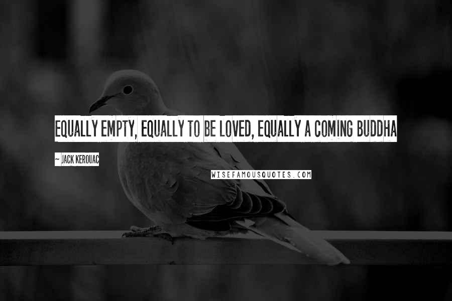 Jack Kerouac Quotes: Equally empty, equally to be loved, equally a coming Buddha
