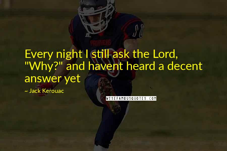 Jack Kerouac Quotes: Every night I still ask the Lord, "Why?" and havent heard a decent answer yet