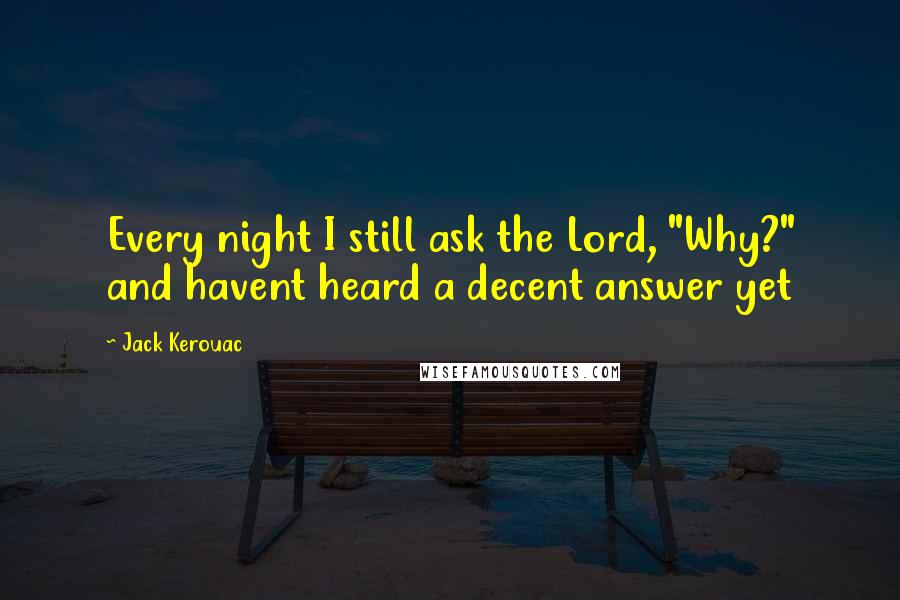 Jack Kerouac Quotes: Every night I still ask the Lord, "Why?" and havent heard a decent answer yet