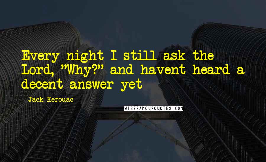 Jack Kerouac Quotes: Every night I still ask the Lord, "Why?" and havent heard a decent answer yet