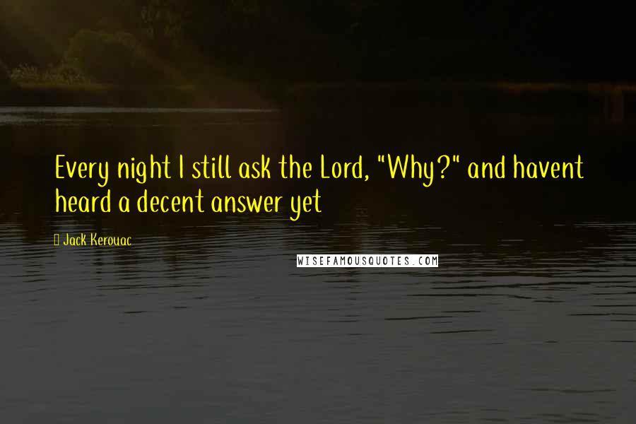 Jack Kerouac Quotes: Every night I still ask the Lord, "Why?" and havent heard a decent answer yet