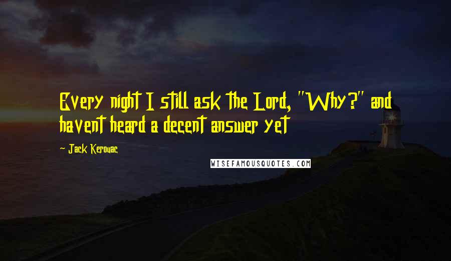 Jack Kerouac Quotes: Every night I still ask the Lord, "Why?" and havent heard a decent answer yet