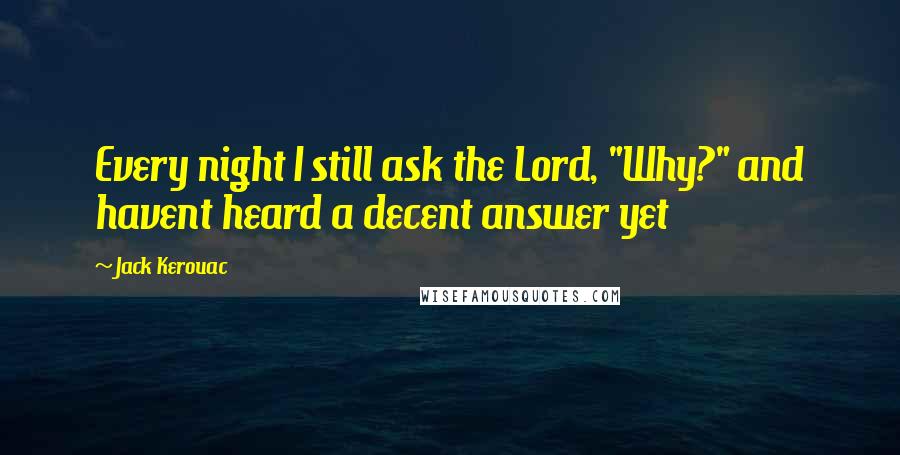 Jack Kerouac Quotes: Every night I still ask the Lord, "Why?" and havent heard a decent answer yet