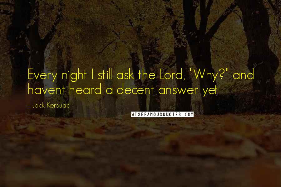 Jack Kerouac Quotes: Every night I still ask the Lord, "Why?" and havent heard a decent answer yet