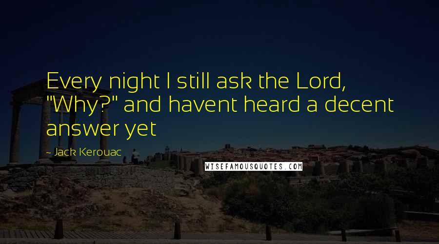 Jack Kerouac Quotes: Every night I still ask the Lord, "Why?" and havent heard a decent answer yet