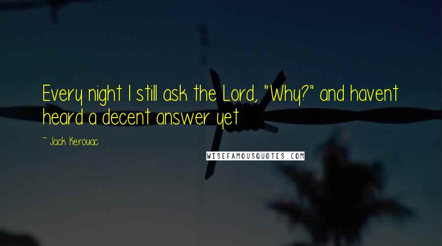 Jack Kerouac Quotes: Every night I still ask the Lord, "Why?" and havent heard a decent answer yet