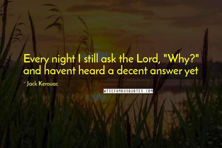 Jack Kerouac Quotes: Every night I still ask the Lord, "Why?" and havent heard a decent answer yet