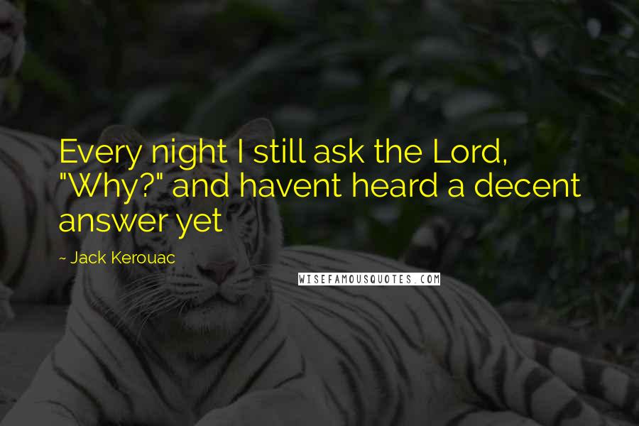 Jack Kerouac Quotes: Every night I still ask the Lord, "Why?" and havent heard a decent answer yet