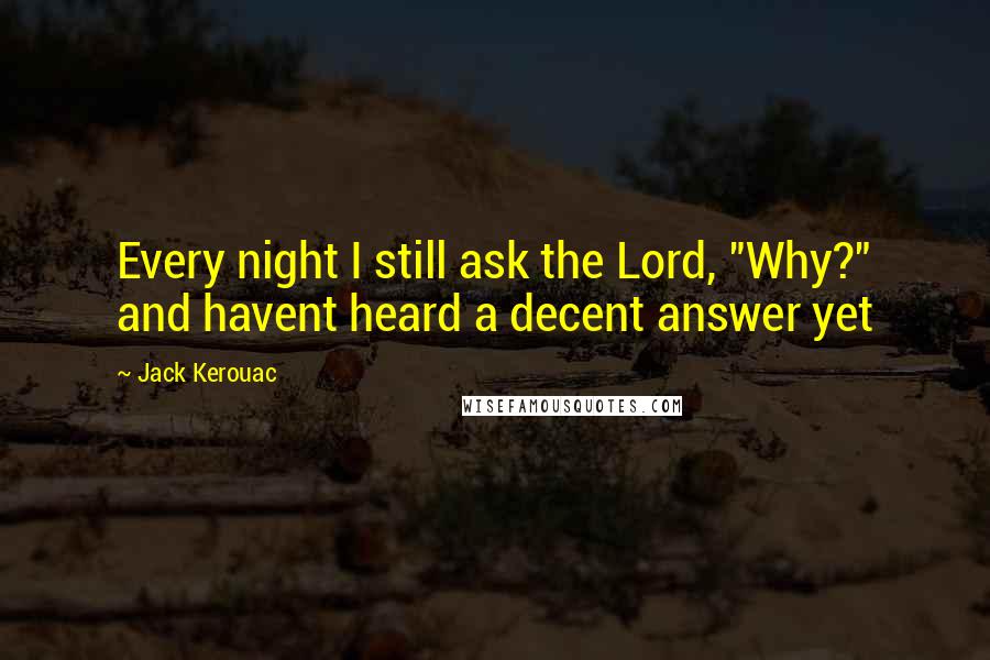 Jack Kerouac Quotes: Every night I still ask the Lord, "Why?" and havent heard a decent answer yet