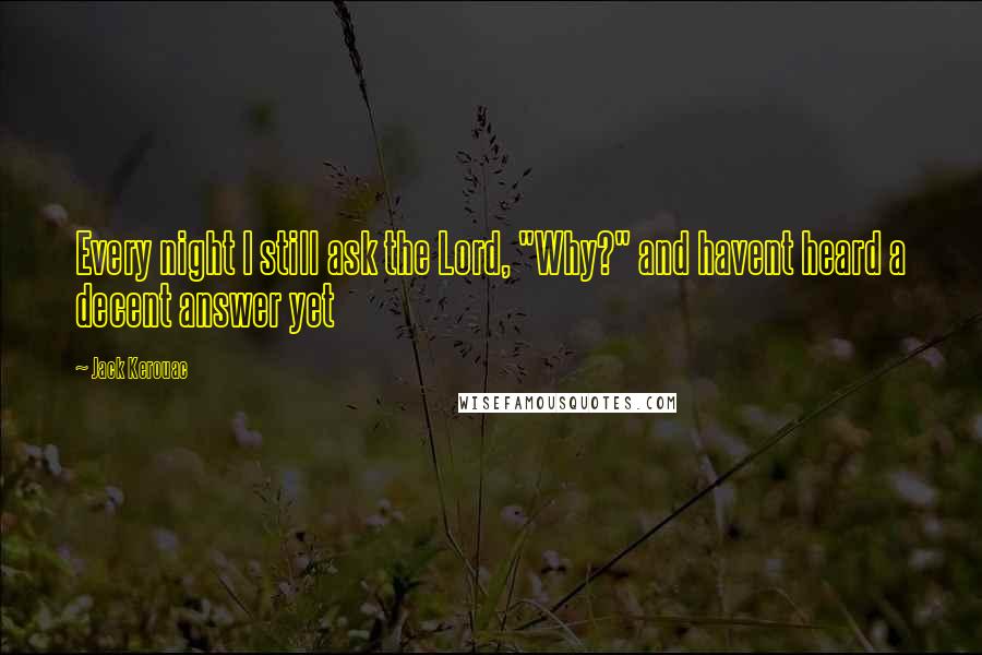 Jack Kerouac Quotes: Every night I still ask the Lord, "Why?" and havent heard a decent answer yet