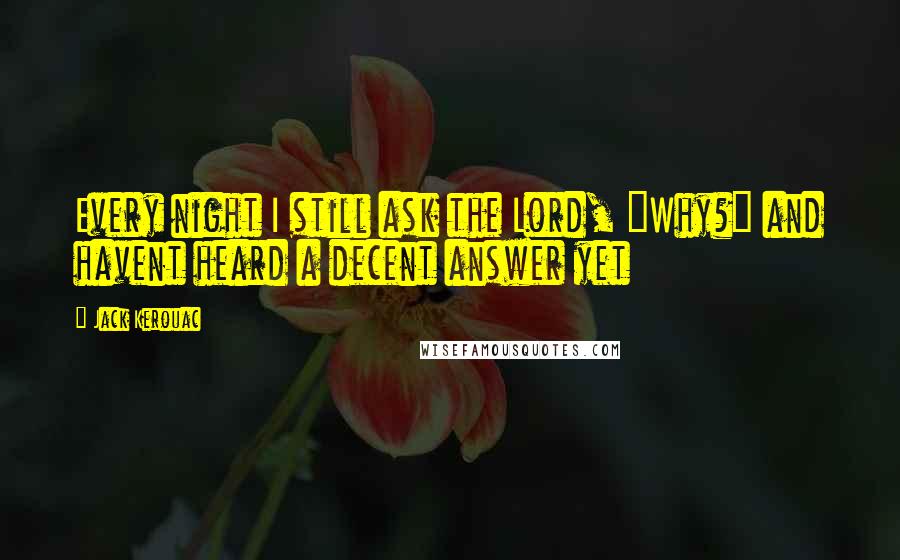 Jack Kerouac Quotes: Every night I still ask the Lord, "Why?" and havent heard a decent answer yet