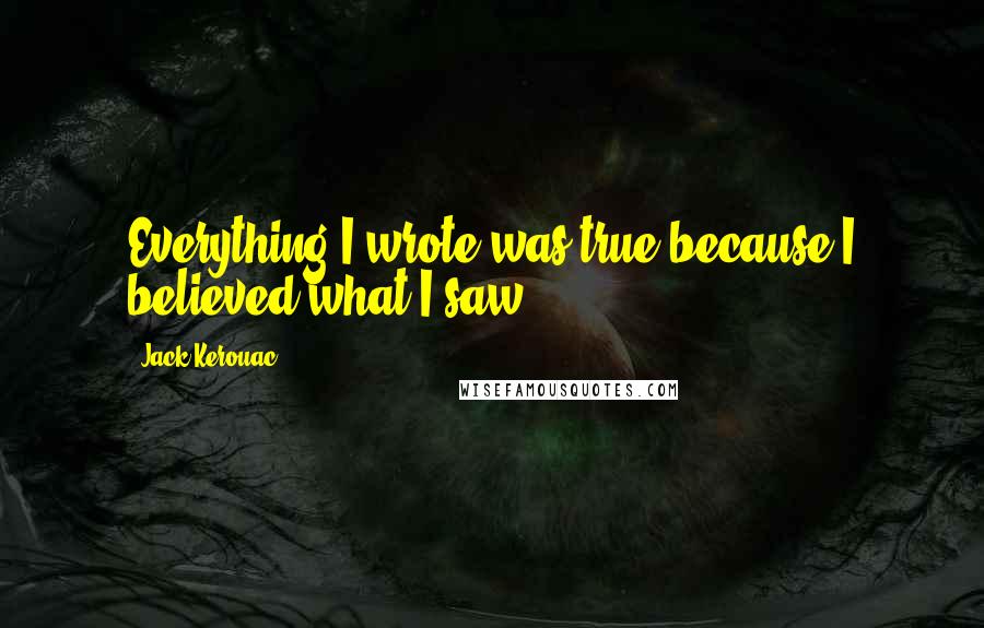 Jack Kerouac Quotes: Everything I wrote was true because I believed what I saw.