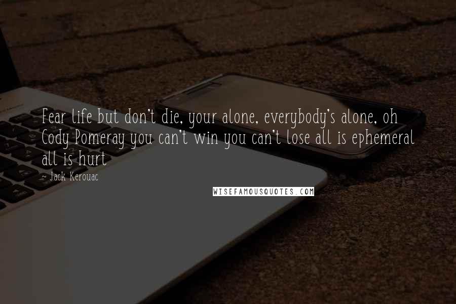 Jack Kerouac Quotes: Fear life but don't die, your alone, everybody's alone, oh Cody Pomeray you can't win you can't lose all is ephemeral all is hurt