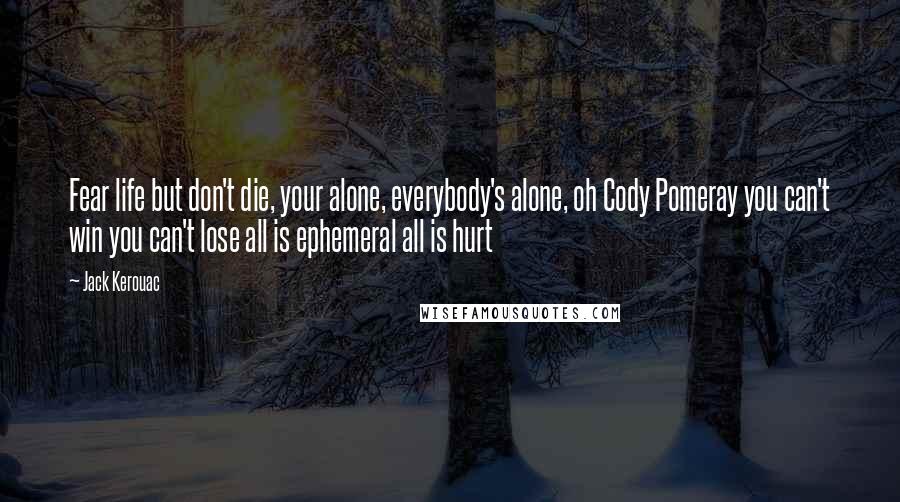 Jack Kerouac Quotes: Fear life but don't die, your alone, everybody's alone, oh Cody Pomeray you can't win you can't lose all is ephemeral all is hurt