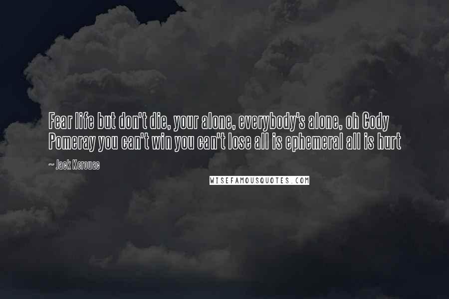 Jack Kerouac Quotes: Fear life but don't die, your alone, everybody's alone, oh Cody Pomeray you can't win you can't lose all is ephemeral all is hurt