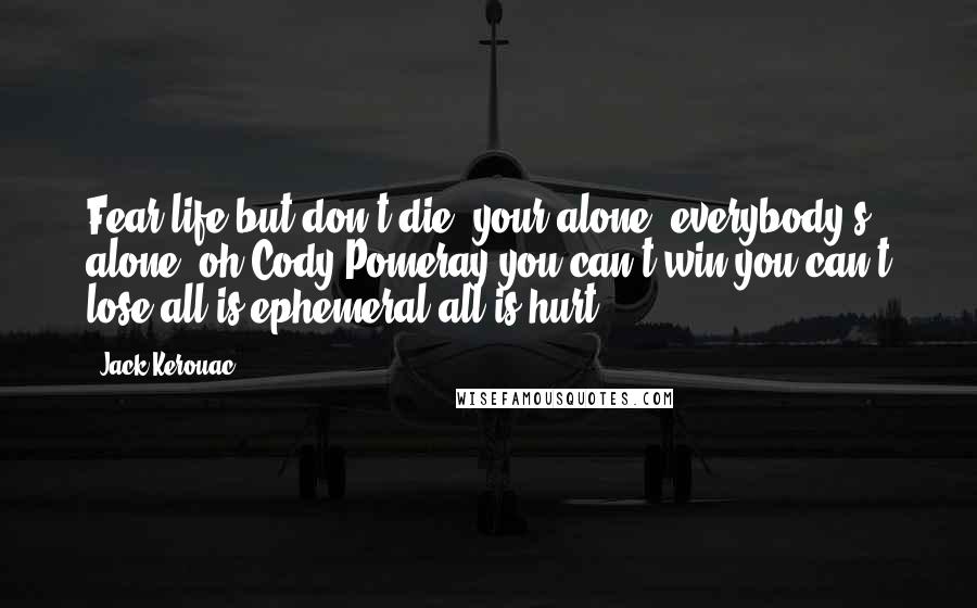 Jack Kerouac Quotes: Fear life but don't die, your alone, everybody's alone, oh Cody Pomeray you can't win you can't lose all is ephemeral all is hurt