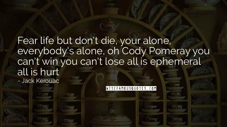 Jack Kerouac Quotes: Fear life but don't die, your alone, everybody's alone, oh Cody Pomeray you can't win you can't lose all is ephemeral all is hurt