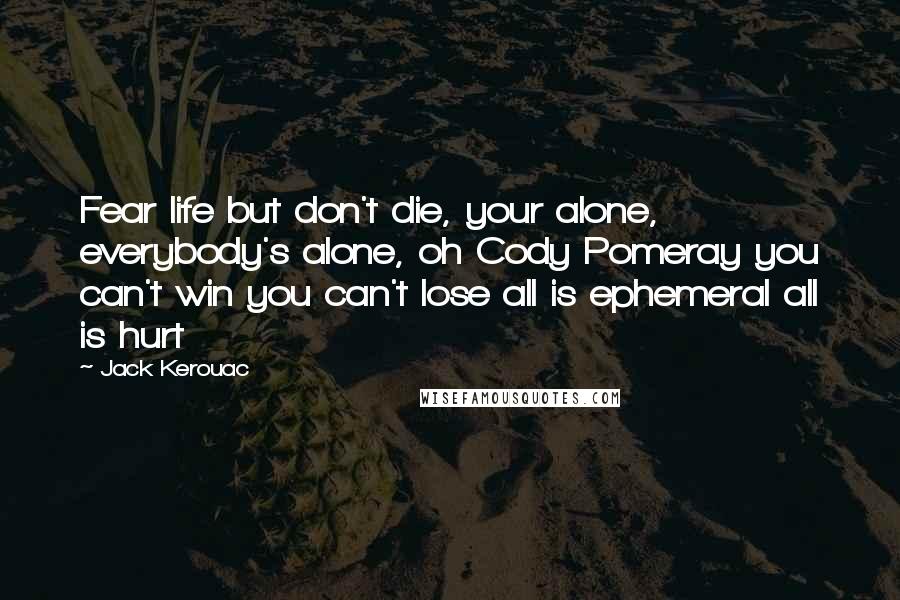 Jack Kerouac Quotes: Fear life but don't die, your alone, everybody's alone, oh Cody Pomeray you can't win you can't lose all is ephemeral all is hurt