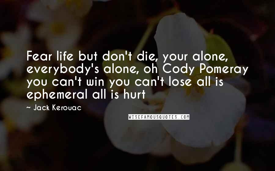 Jack Kerouac Quotes: Fear life but don't die, your alone, everybody's alone, oh Cody Pomeray you can't win you can't lose all is ephemeral all is hurt