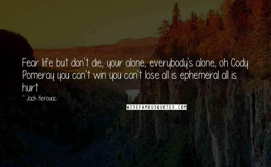 Jack Kerouac Quotes: Fear life but don't die, your alone, everybody's alone, oh Cody Pomeray you can't win you can't lose all is ephemeral all is hurt