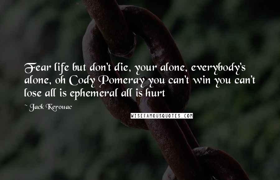 Jack Kerouac Quotes: Fear life but don't die, your alone, everybody's alone, oh Cody Pomeray you can't win you can't lose all is ephemeral all is hurt