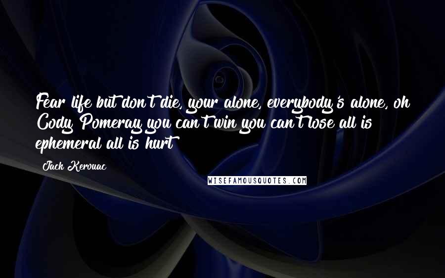 Jack Kerouac Quotes: Fear life but don't die, your alone, everybody's alone, oh Cody Pomeray you can't win you can't lose all is ephemeral all is hurt