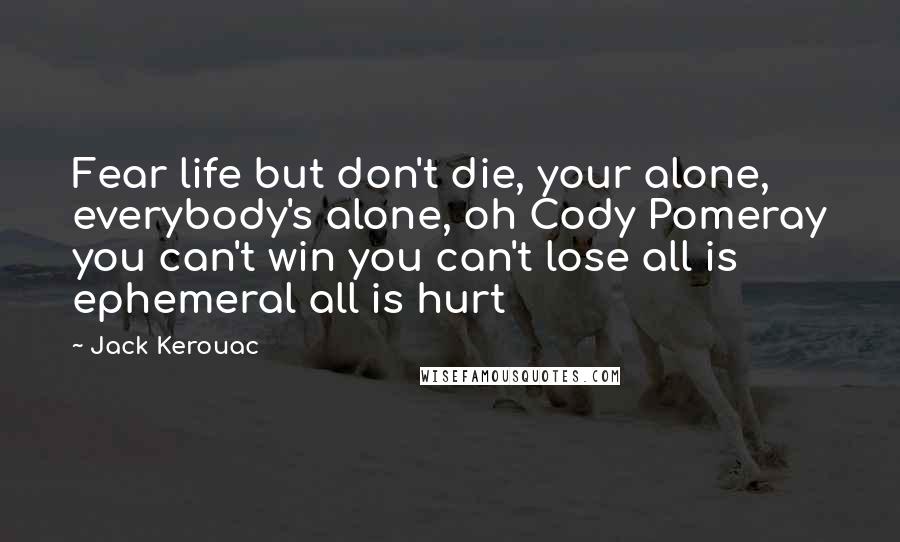 Jack Kerouac Quotes: Fear life but don't die, your alone, everybody's alone, oh Cody Pomeray you can't win you can't lose all is ephemeral all is hurt