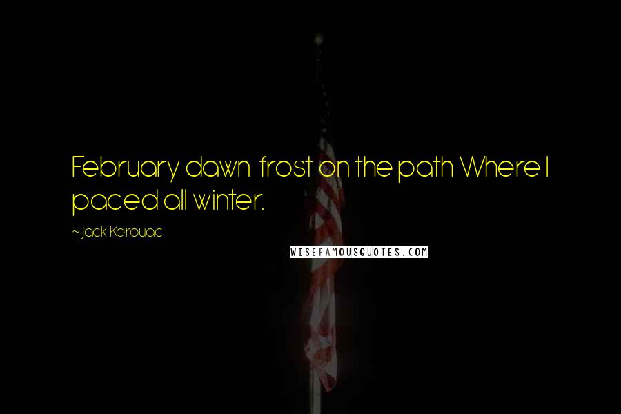 Jack Kerouac Quotes: February dawn  frost on the path Where I paced all winter.