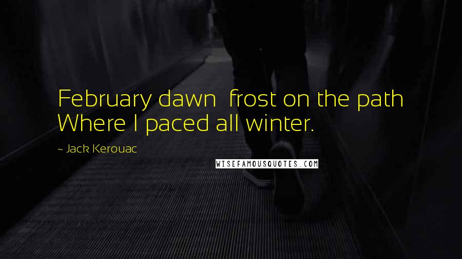 Jack Kerouac Quotes: February dawn  frost on the path Where I paced all winter.