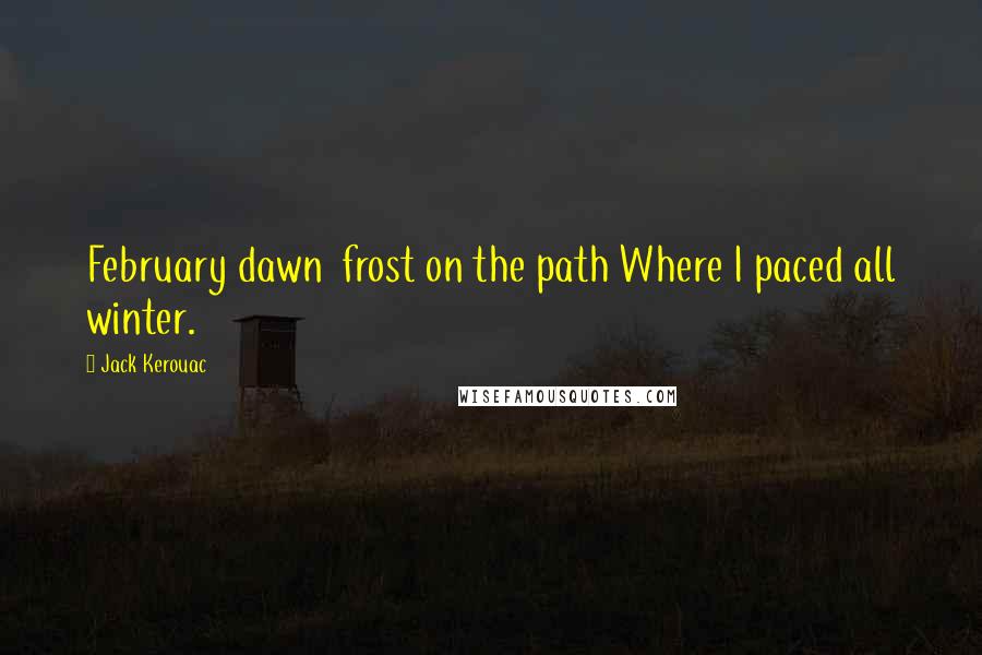 Jack Kerouac Quotes: February dawn  frost on the path Where I paced all winter.