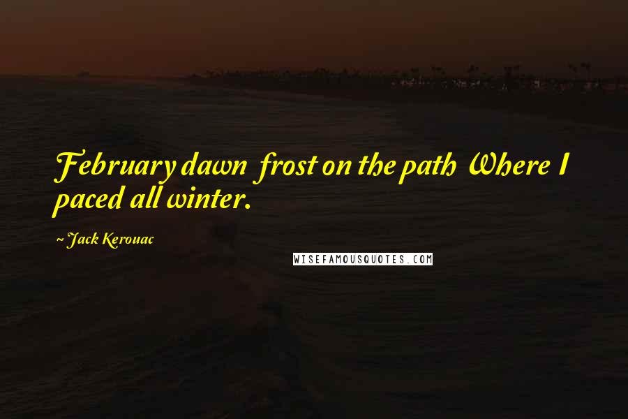 Jack Kerouac Quotes: February dawn  frost on the path Where I paced all winter.