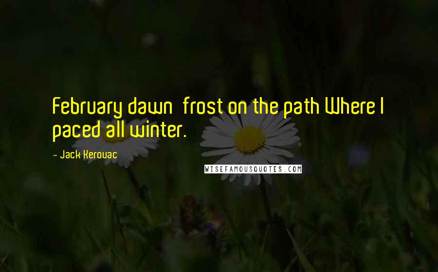 Jack Kerouac Quotes: February dawn  frost on the path Where I paced all winter.