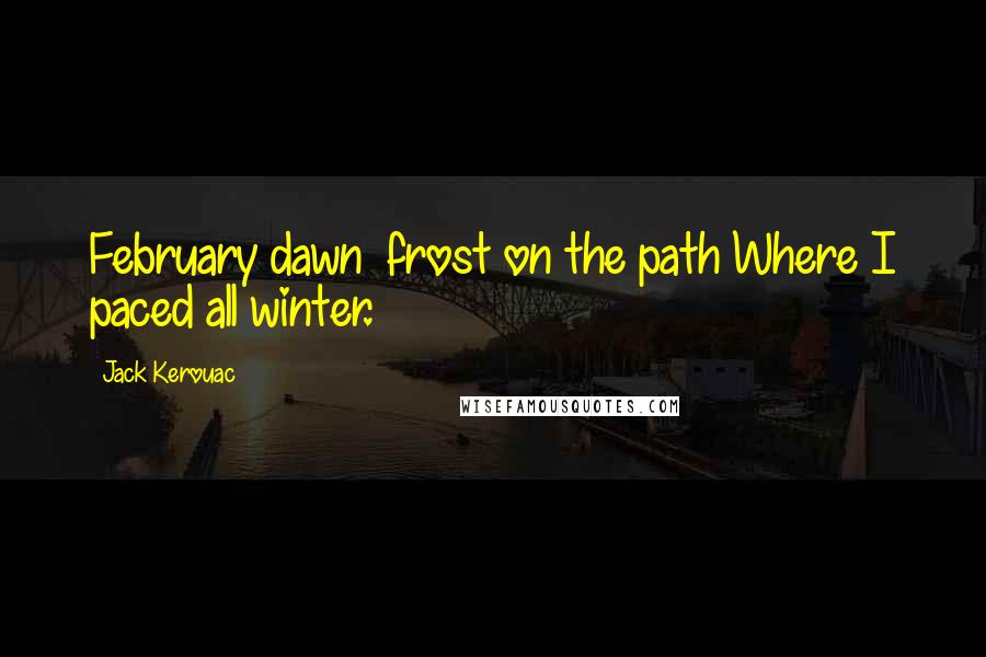 Jack Kerouac Quotes: February dawn  frost on the path Where I paced all winter.