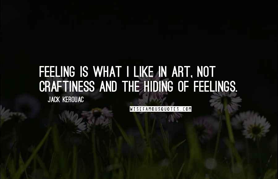 Jack Kerouac Quotes: FEELING is what I like in art, not CRAFTINESS and the hiding of feelings.