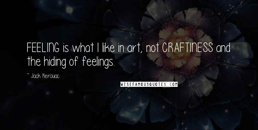 Jack Kerouac Quotes: FEELING is what I like in art, not CRAFTINESS and the hiding of feelings.