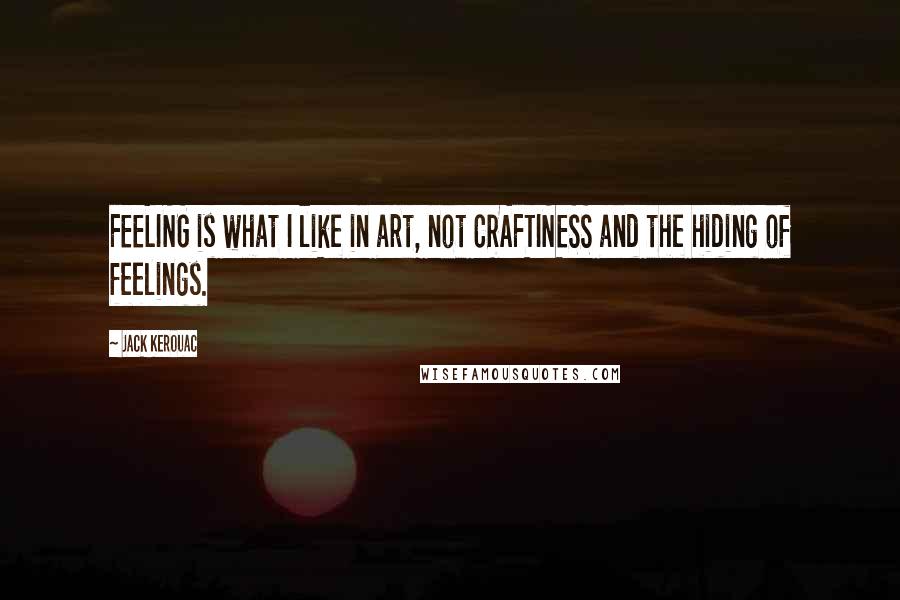 Jack Kerouac Quotes: FEELING is what I like in art, not CRAFTINESS and the hiding of feelings.