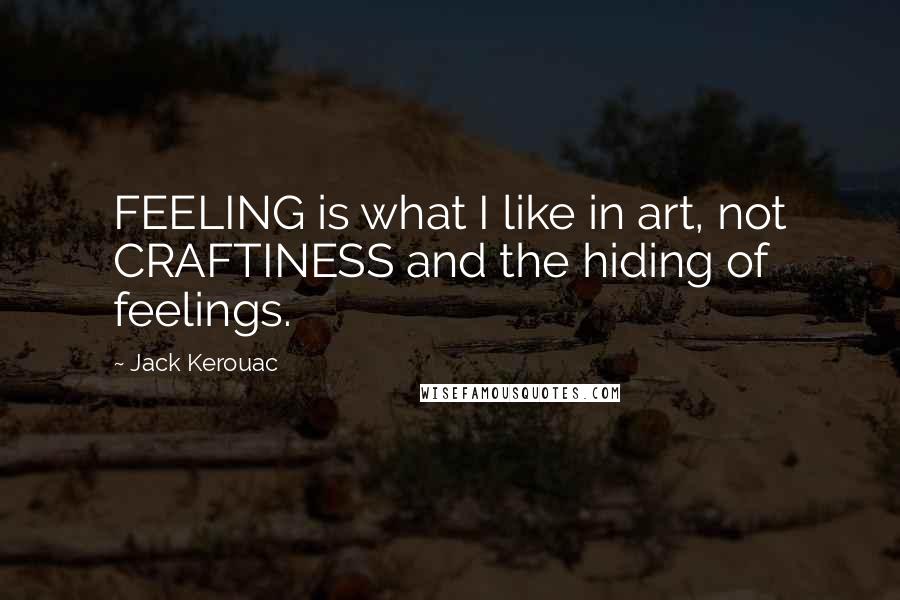 Jack Kerouac Quotes: FEELING is what I like in art, not CRAFTINESS and the hiding of feelings.