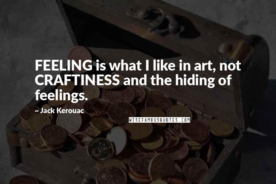 Jack Kerouac Quotes: FEELING is what I like in art, not CRAFTINESS and the hiding of feelings.