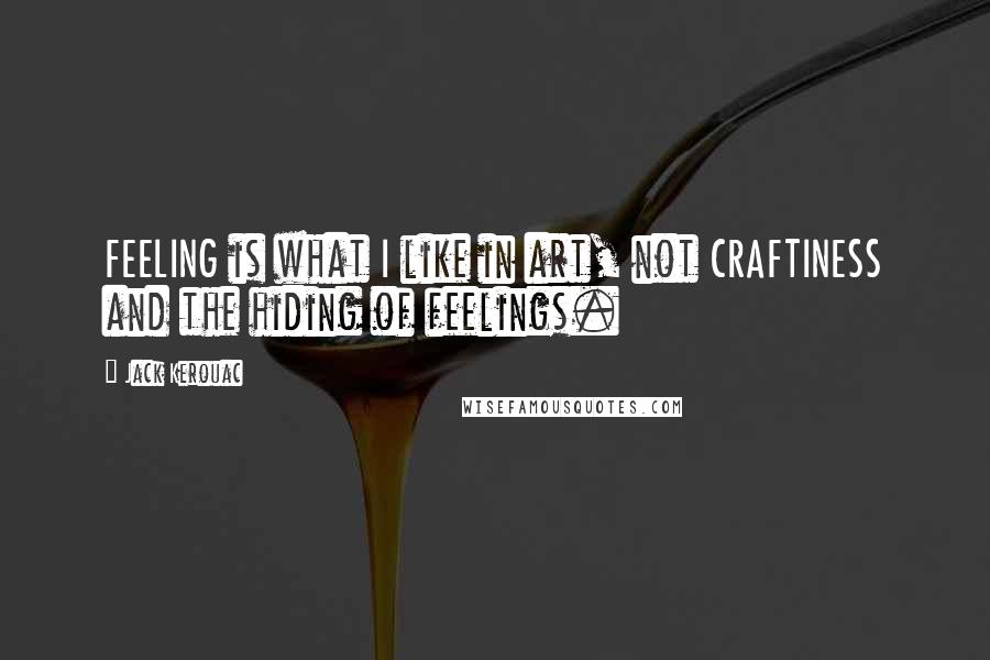 Jack Kerouac Quotes: FEELING is what I like in art, not CRAFTINESS and the hiding of feelings.