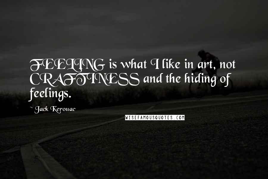 Jack Kerouac Quotes: FEELING is what I like in art, not CRAFTINESS and the hiding of feelings.