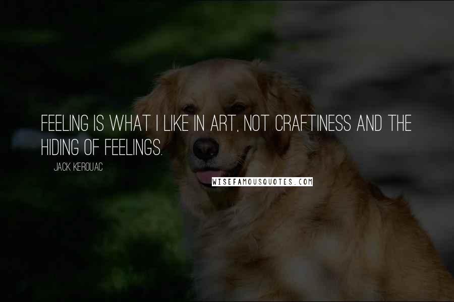 Jack Kerouac Quotes: FEELING is what I like in art, not CRAFTINESS and the hiding of feelings.