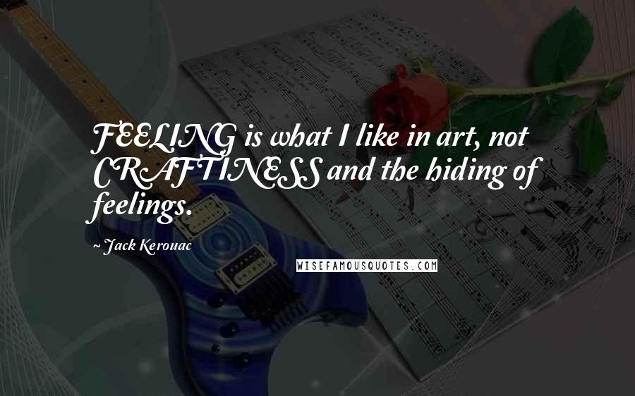 Jack Kerouac Quotes: FEELING is what I like in art, not CRAFTINESS and the hiding of feelings.