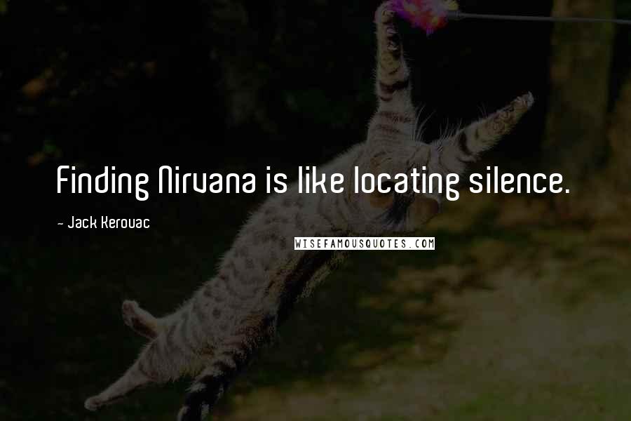 Jack Kerouac Quotes: Finding Nirvana is like locating silence.