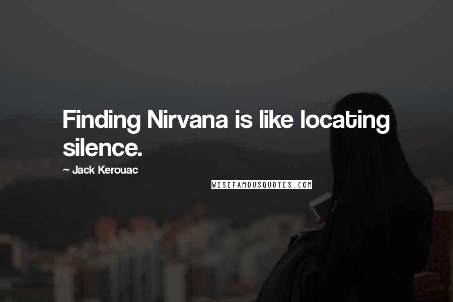 Jack Kerouac Quotes: Finding Nirvana is like locating silence.