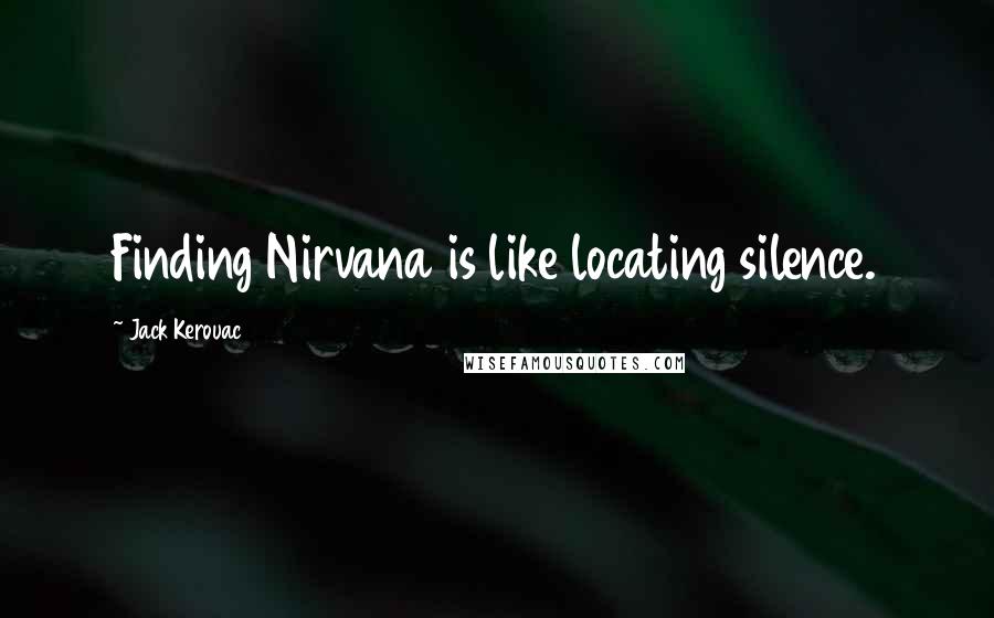 Jack Kerouac Quotes: Finding Nirvana is like locating silence.